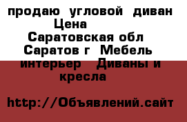 продаю  угловой  диван › Цена ­ 8 000 - Саратовская обл., Саратов г. Мебель, интерьер » Диваны и кресла   